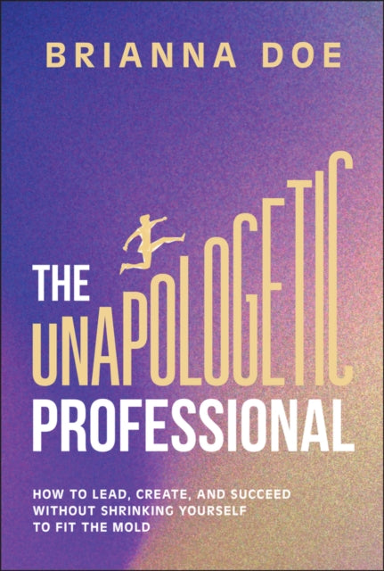 Unapologetic Professional, How to Lead, Create, and Succeed without Shrinking Yourself to Fit the Mold 9781394329441 Brianna Doe