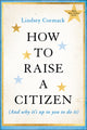Book cover of: How to Raise a Citizen (And Why It's Up to You to Do It). By: Lindsey Cormack