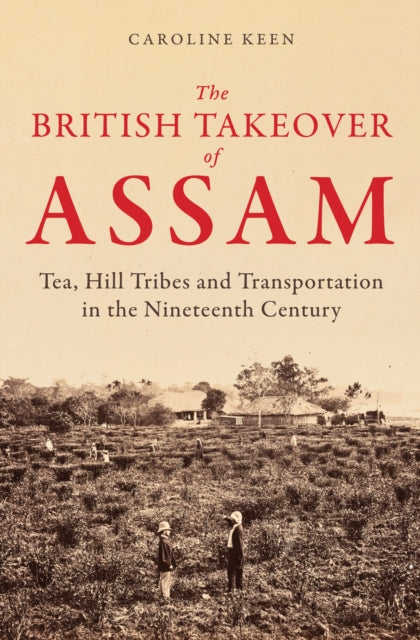 British Takeover of Assam, Tea, Hill Tribes and Transportation in the Nineteenth Century 9781398122727 Caroline Keen
