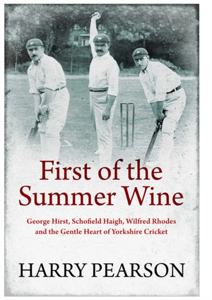 First of the Summer Wine, George Hirst, Schofield Haigh, Wilfred Rhodes and the Gentle Heart of Yorkshire Cricket
