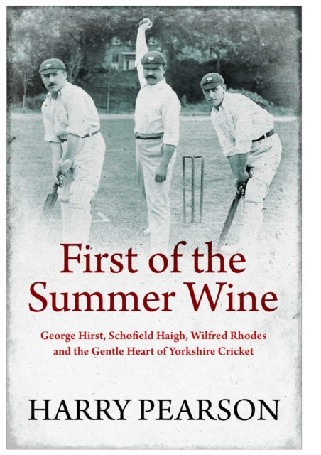 First of the Summer Wine, George Hirst, Schofield Haigh, Wilfred Rhodes and the Gentle Heart of Yorkshire Cricket