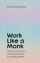 Work Like A Monk, How to Connect, Lead and Grow in a Noisy World 9781398551749 MATSUMOTO, SHOUKEI