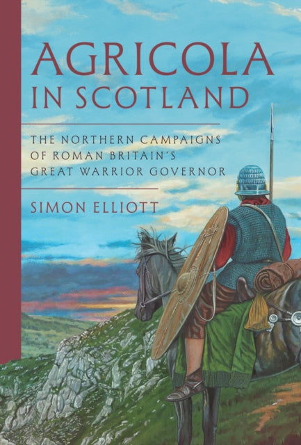 Agricola in Scotland, The Northern Campaigns of Roman Britain’s Great Warrior Governor