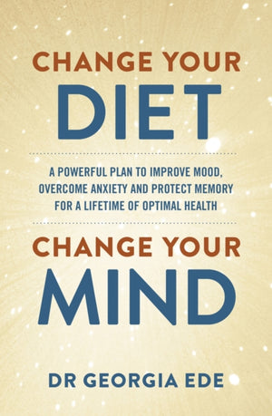Change Your Diet, Change Your Mind, A powerful plan to improve mood, overcome anxiety and protect memory for a lifetime of optimal mental health