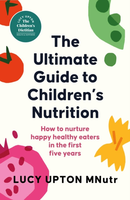 Ultimate Guide to Children's Nutrition, How to nurture happy, healthy eaters in the first five years 9781399740470 Lucy Upton