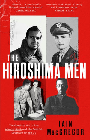 Hiroshima Men, The Quest to Build the Atomic Bomb, and the Fateful Decision to Use It