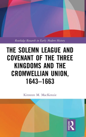 The Solemn League and Covenant of the Three Kingdoms and the Cromwellian Union, 1643-1663