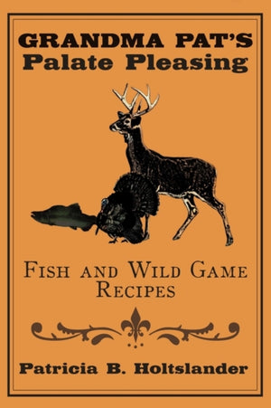 Grandma Pat's Palate Pleasing Fish and Wild Game Recipes