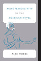 Book cover of: Aging Masculinity in the American Novel. By: Alex Hobbs