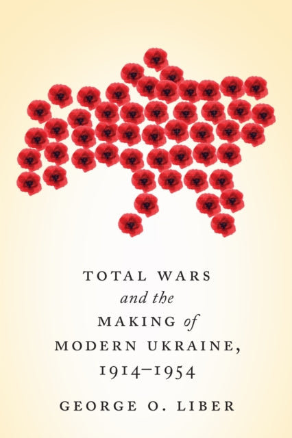 Book cover of: Total Wars and the Making of Modern Ukraine, 1914-1954. By: George Liber