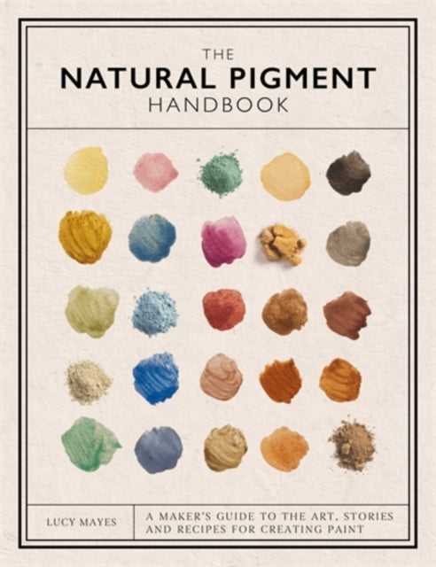 Natural Pigment Handbook, A Maker’s Guide to the Art, Stories and Recipes for Creating Paint 9781446314814 Lucy Mayes