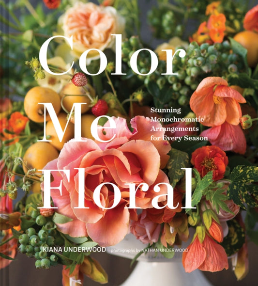 Book cover of: Color Me Floral: Techniques for Creating Stunning Monochromatic Arrangements for Every Season. By: Kiana Underwood