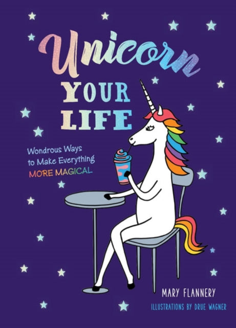 Unicorn Your Life, Wondrous Ways to Make Everything More Magical 9781454930204 Mary Flannery