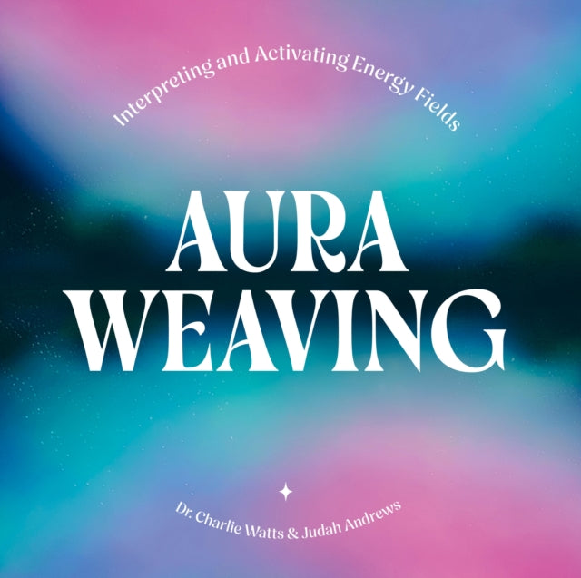 Aura Weaving, Interpreting and Activating Energy Fields 9781454956334 Charlie Watts