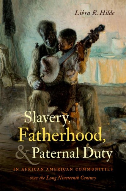 Book cover of: Slavery, Fatherhood, and Paternal Duty in African American Communities Over the Long Nineteenth Century. By: Libra R. Hilde