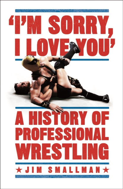 Book cover of: I'm Sorry, I Love You: A History of Professional Wrestling. By: Jim Smallman