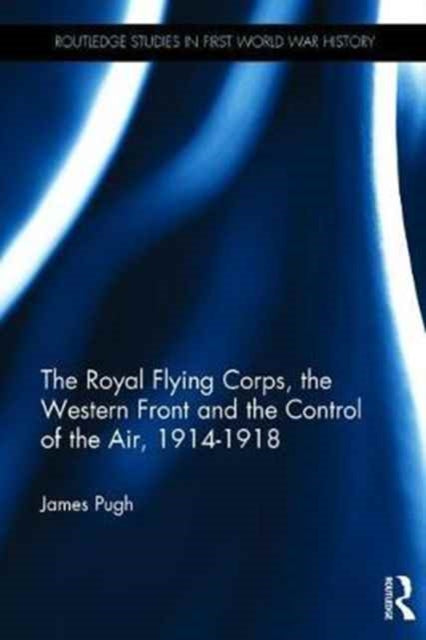 Book cover of: Royal Flying Corps, the Western Front and the Control of the Air, 1914–1918. By: James Pugh