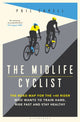 Midlife Cyclist, The Road Map for the +40 Rider Who Wants to Train Hard, Ride Fast and Stay Healthy 9781472961389 Phil Cavell