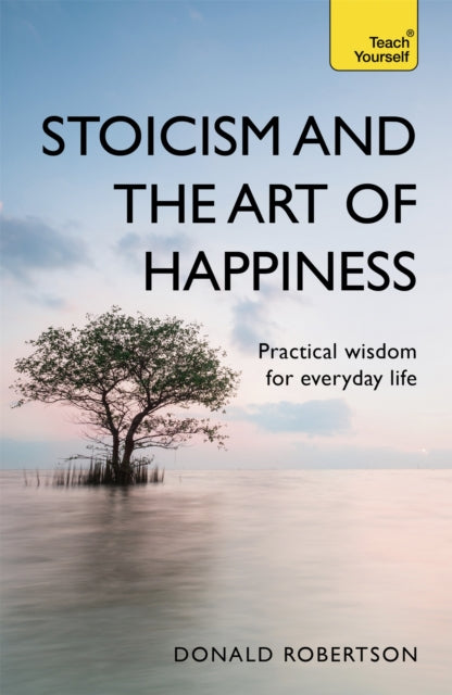 Stoicism and the Art of Happiness, Practical wisdom for everyday life: embrace perseverance, strength and happiness with stoic philosophy 9781473674783 Donald Robertson