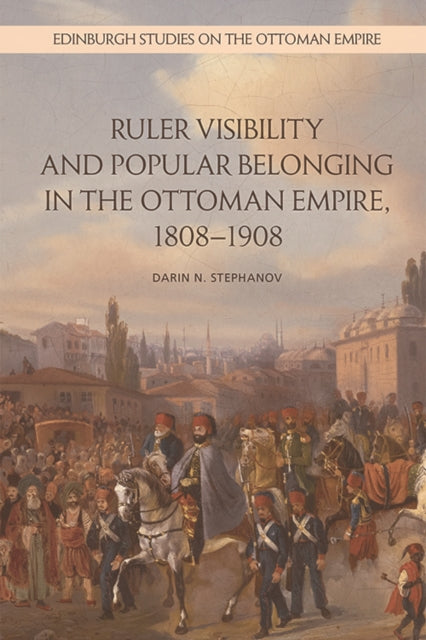 Book cover of: Ruler Visibility and Popular Belonging in the Ottoman Empire, 1808-1908. By: Darin Stephanov