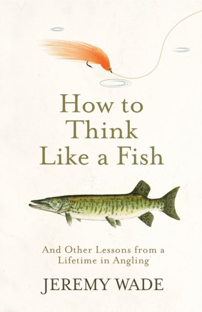 How to Think Like a Fish, And Other Lessons from a Lifetime in Angling 9781474604864 Jeremy Wade