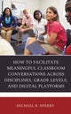 Book cover of: How to Facilitate Meaningful Classroom Conversations across Disciplines, Grade Levels, and Digital Platforms. By: Michael B. Sherry