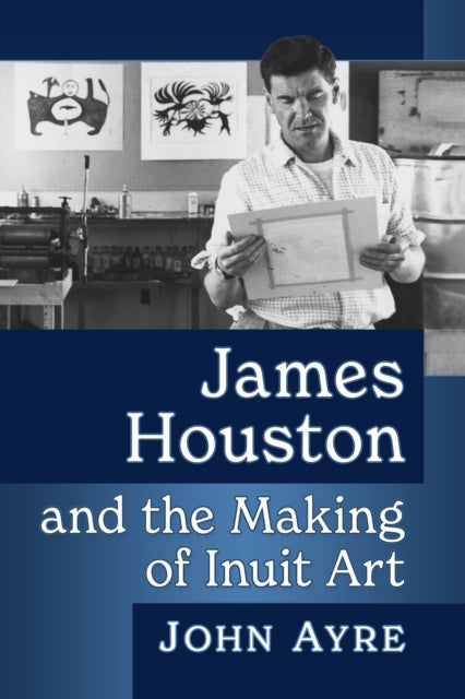 Book cover of: James Houston and the Making of Inuit Art. By: John Ayre