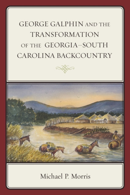 Book cover of: George Galphin and the Transformation of the Georgia–South Carolina Backcountry. By: Michael P. Morris