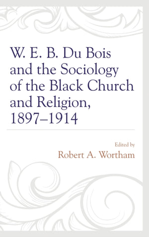 W. E. B. Du Bois and the Sociology of the Black Church and Religion, 1897–1914