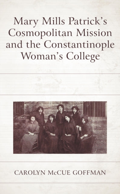 Book cover of: Mary Mills Patrick’s Cosmopolitan Mission and the Constantinople Woman’s College. By: Carolyn McCue Goffman