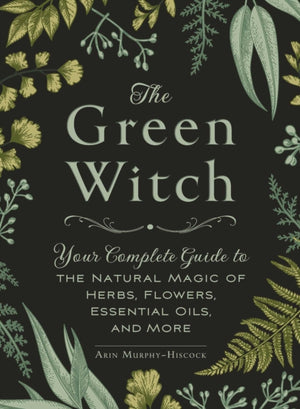 Green Witch, Your Complete Guide to the Natural Magic of Herbs, Flowers, Essential Oils, and More