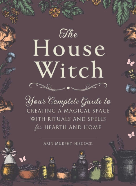 House Witch, Your Complete Guide to Creating a Magical Space with Rituals and Spells for Hearth and Home 9781507209462 Arin Murphy-Hiscock