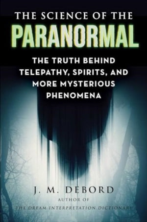 Science of the Paranormal, The Truth Behind Telepathy, ESP, Reincarnation, and More Mysterious Phenomena