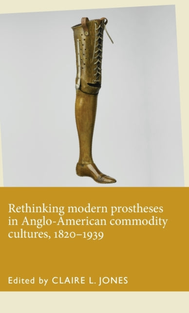 Book cover of: Rethinking Modern Prostheses in Anglo-American Commodity Cultures, 1820–1939. By: Claire L. Jones