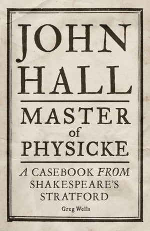 John Hall, Master of Physicke, A Casebook from Shakespeare's Stratford