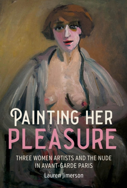 Painting Her Pleasure, Three Women Artists and the Nude in Avant-Garde Paris 9781526184962 Lauren Jimerson
