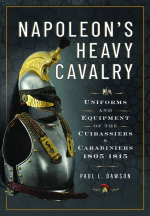 Napoleon’s Heavy Cavalry, Uniforms and Equipment of the Cuirassiers and Carabiniers, 1805-1815