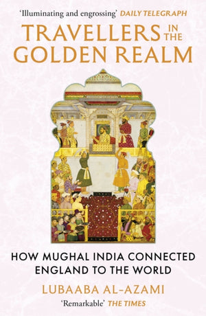 Travellers in the Golden Realm, How Mughal India Connected England to the World