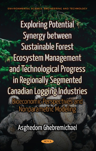 Book cover of: Exploring Potential Synergy between Sustainable Forest Ecosystem Management & Technological Progress in Regionally Segmented Canadian Logging Industries. By: Asghedom Ghebremichael