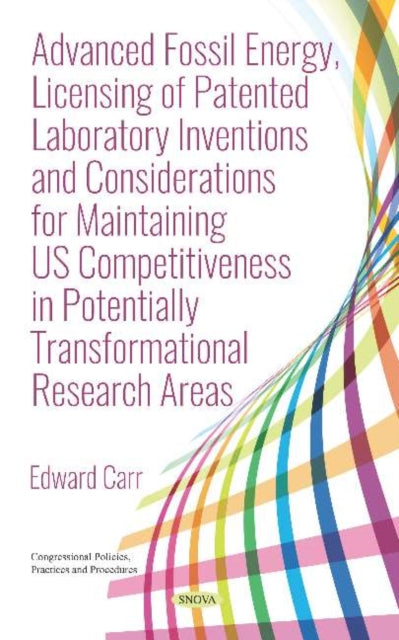 Book cover of: Advanced Fossil Energy, Licensing of Patented Laboratory Inventions and Considerations for Maintaining US Competitiveness in Potentially Transformational Research Areas. By: Edward Carr