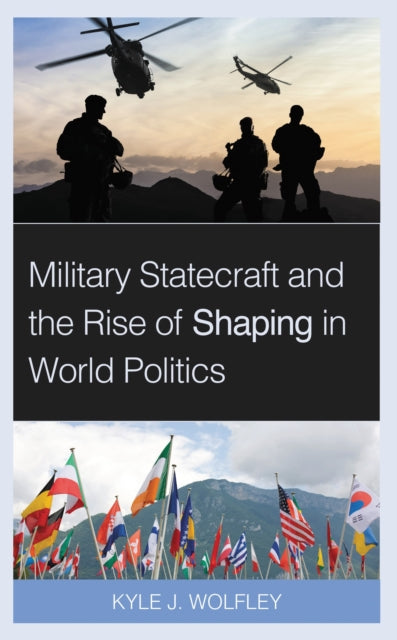 Book cover of: Military Statecraft and the Rise of Shaping in World Politics. By: Kyle J. Wolfley