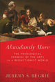 Book cover of: Abundantly More – The Theological Promise of the Arts in a Reductionist World. By: Jeremy S. Begbie