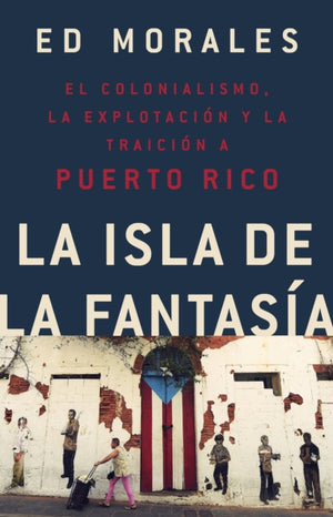 La isla de la fantasia : El colonialismo, la explotacion y la traicion a Puerto Rico
