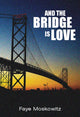 Book cover of: And The Bridge Is Love. By: Faye Moskowitz