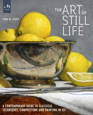 Art of Still Life, A Contemporary Guide to Classical Techniques, Composition, and Painting in Oil
