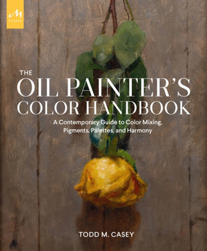 Oil Painter's Color Handbook, A Contemporary Guide to Color Mixing, Pigments, Palettes, and Harmony