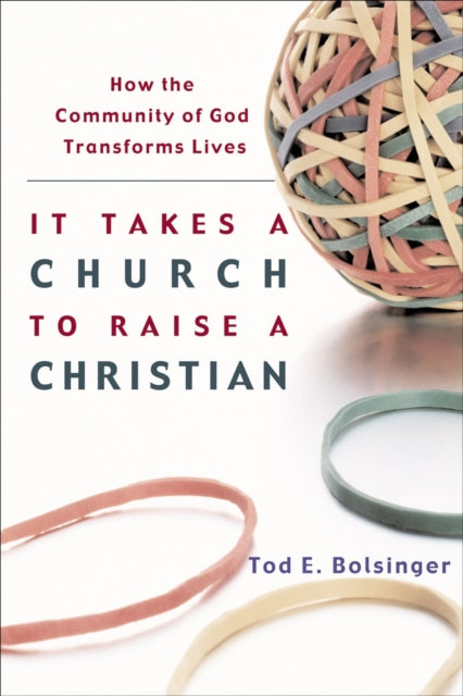 Book cover of: It Takes a Church to Raise a Christian – How the Community of God Transforms Lives. By: Tod E. Bolsinger