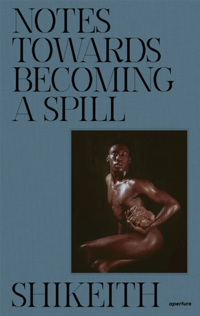 Book cover of: Shikeith: Notes towards Becoming a Spill. By: Shikeith