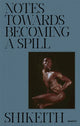 Book cover of: Shikeith: Notes towards Becoming a Spill. By: Shikeith