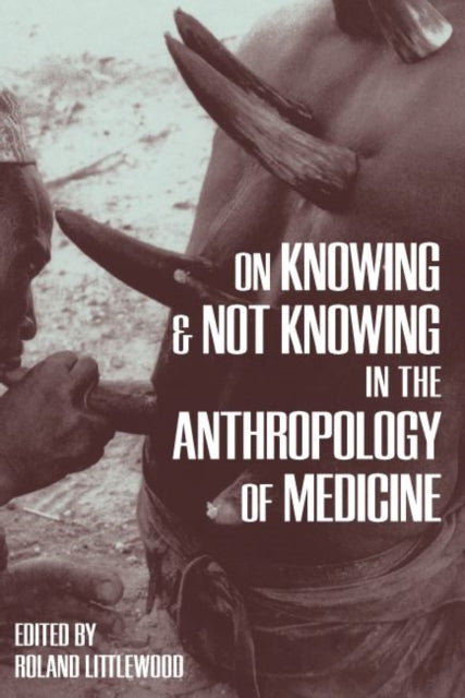 Book cover of: On Knowing and Not Knowing in the Anthropology of Medicine. By: Roland Littlewood